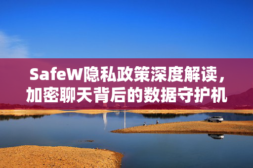 SafeW隐私政策深度解读，加密聊天背后的数据守护机制与用户权益