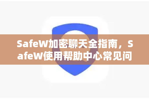 SafeW加密聊天全指南，SafeW使用帮助中心常见问题与操作详解
