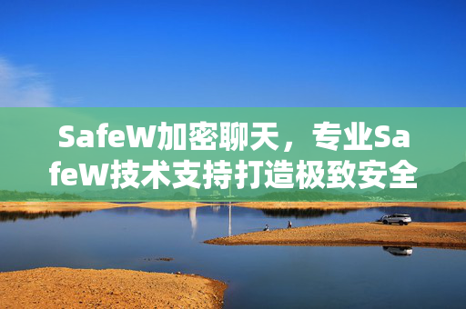SafeW加密聊天，专业SafeW技术支持打造极致安全通信体验
