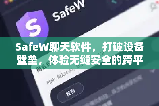 SafeW聊天软件，打破设备壁垒，体验无缝安全的跨平台沟通