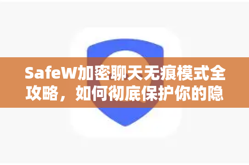 SafeW加密聊天无痕模式全攻略，如何彻底保护你的隐私安全