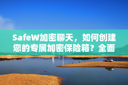 SafeW加密聊天，如何创建您的专属加密保险箱？全面指南与常见问题解答