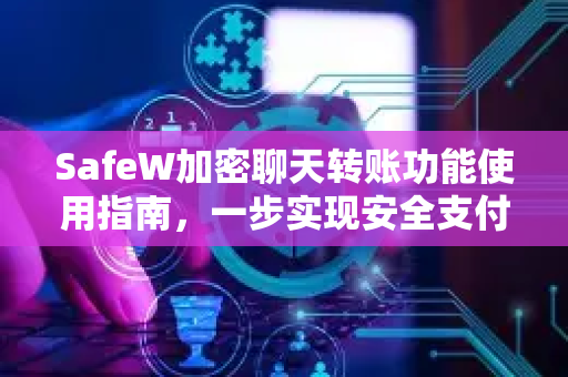 SafeW加密聊天转账功能使用指南，一步实现安全支付与隐私保护