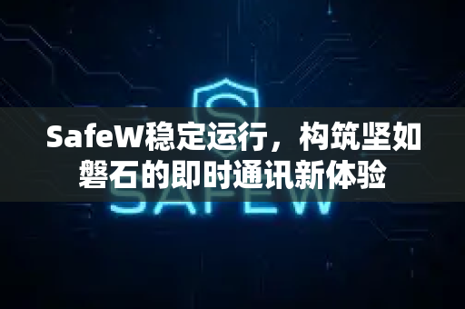 SafeW稳定运行，构筑坚如磐石的即时通讯新体验