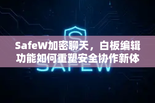 SafeW加密聊天，白板编辑功能如何重塑安全协作新体验