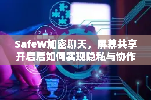 SafeW加密聊天，屏幕共享开启后如何实现隐私与协作的平衡？