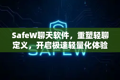 SafeW聊天软件，重塑轻聊定义，开启极速轻量化体验