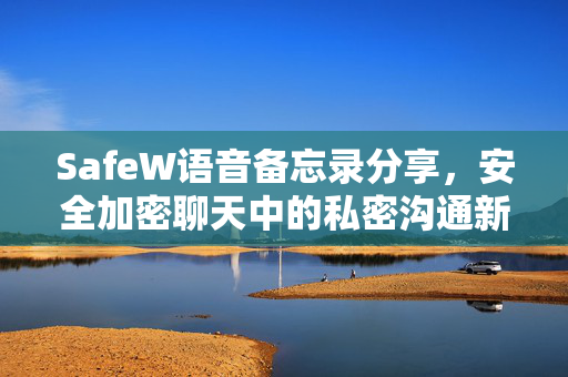 SafeW语音备忘录分享，安全加密聊天中的私密沟通新方式
