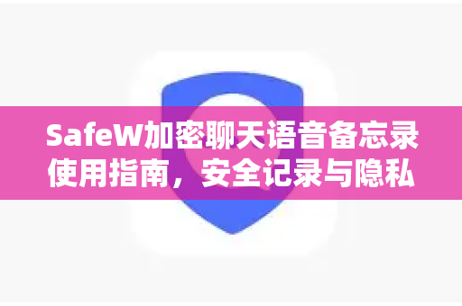 SafeW加密聊天语音备忘录使用指南，安全记录与隐私保护全解析
