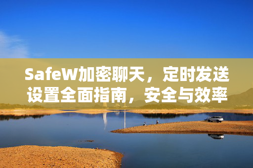 SafeW加密聊天，定时发送设置全面指南，安全与效率兼得