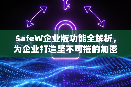 SafeW企业版功能全解析，为企业打造坚不可摧的加密通信防线