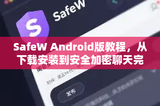 SafeW Android版教程，从下载安装到安全加密聊天完全指南