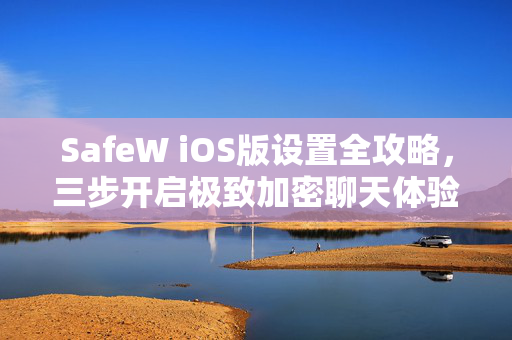 SafeW iOS版设置全攻略，三步开启极致加密聊天体验