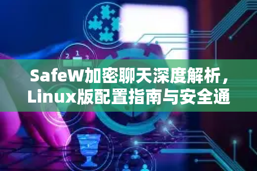 SafeW加密聊天深度解析，Linux版配置指南与安全通信新体验