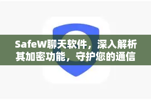 SafeW聊天软件，深入解析其加密功能，守护您的通信安全