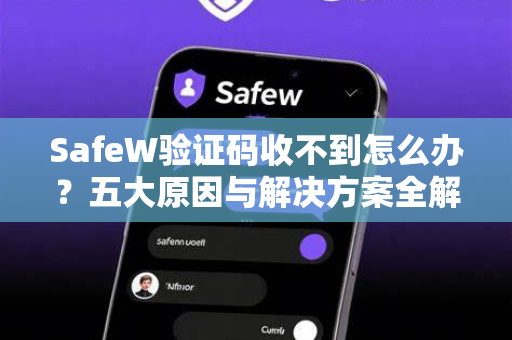 SafeW验证码收不到怎么办？五大原因与解决方案全解析（附官方下载指引）