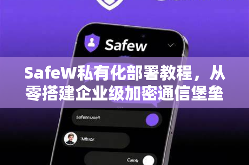 SafeW私有化部署教程，从零搭建企业级加密通信堡垒