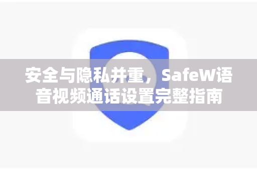 安全与隐私并重，SafeW语音视频通话设置完整指南