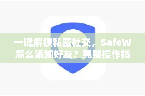 一键解锁私密社交，SafeW怎么添加好友？完整操作指南与常见问题全解析