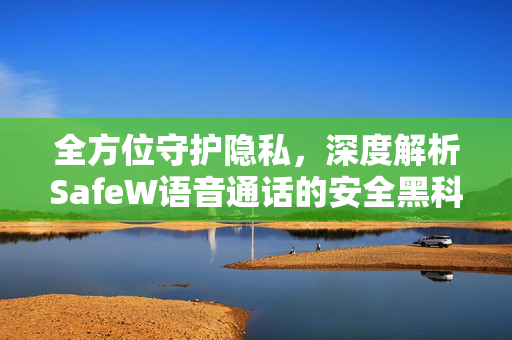 全方位守护隐私，深度解析SafeW语音通话的安全黑科技