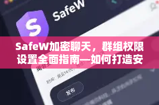 SafeW加密聊天，群组权限设置全面指南—如何打造安全可控的私密社群