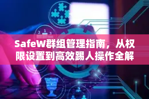 SafeW群组管理指南，从权限设置到高效踢人操作全解析