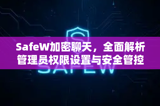 SafeW加密聊天，全面解析管理员权限设置与安全管控