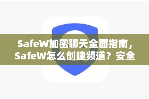 SafeW加密聊天全面指南，SafeW怎么创建频道？安全通讯新选择