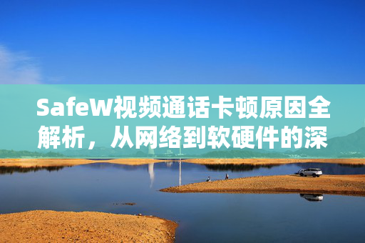 SafeW视频通话卡顿原因全解析，从网络到软硬件的深度排查指南