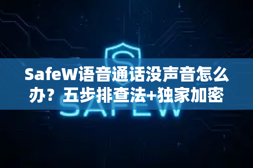 SafeW语音通话没声音怎么办？五步排查法+独家加密优势全面解析