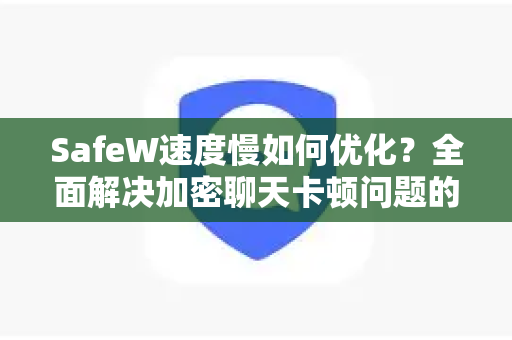 SafeW速度慢如何优化？全面解决加密聊天卡顿问题的终极指南