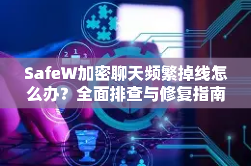 SafeW加密聊天频繁掉线怎么办？全面排查与修复指南
