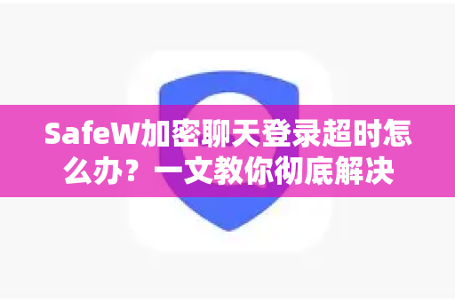 SafeW加密聊天登录超时怎么办？一文教你彻底解决