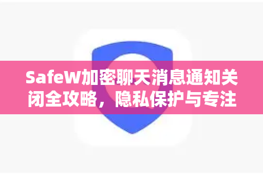 SafeW加密聊天消息通知关闭全攻略，隐私保护与专注体验两不误