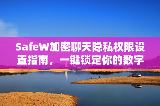 SafeW加密聊天隐私权限设置指南，一键锁定你的数字通信安全