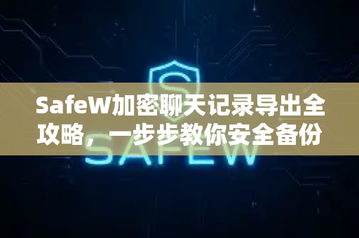 SafeW加密聊天记录导出全攻略，一步步教你安全备份与迁移