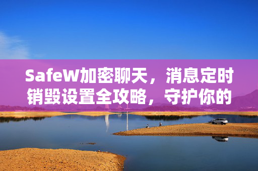 SafeW加密聊天，消息定时销毁设置全攻略，守护你的隐私安全