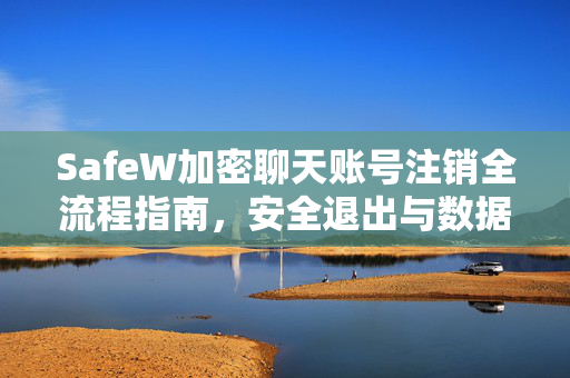 SafeW加密聊天账号注销全流程指南，安全退出与数据保护详解