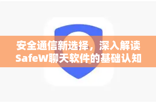安全通信新选择，深入解读SafeW聊天软件的基础认知