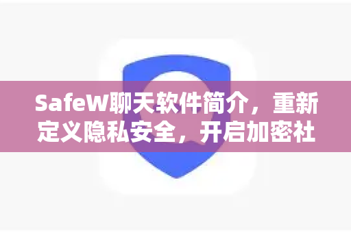SafeW聊天软件简介，重新定义隐私安全，开启加密社交新时代