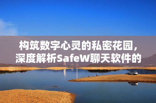 构筑数字心灵的私密花园，深度解析SafeW聊天软件的私密社交革命