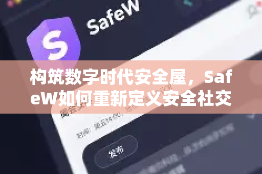 构筑数字时代安全屋，SafeW如何重新定义安全社交软件