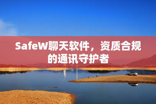 SafeW聊天软件，资质合规的通讯守护者