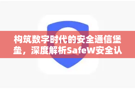 构筑数字时代的安全通信堡垒，深度解析SafeW安全认证聊天软件