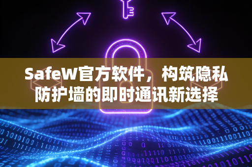 SafeW官方软件，构筑隐私防护墙的即时通讯新选择
