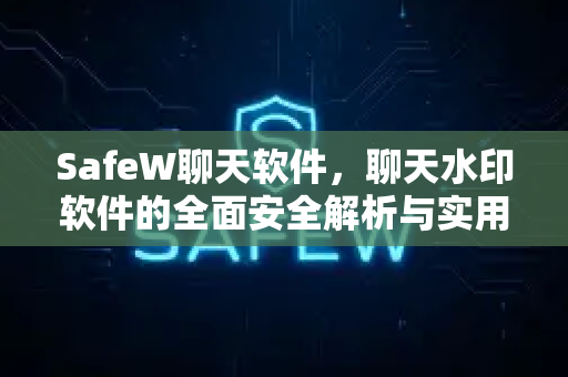 SafeW聊天软件，聊天水印软件的全面安全解析与实用指南