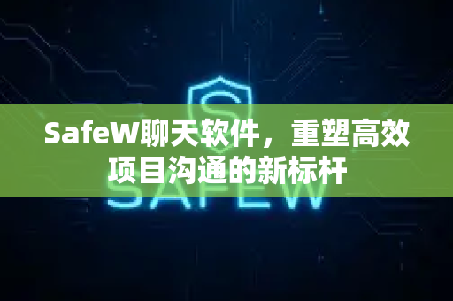 SafeW聊天软件，重塑高效项目沟通的新标杆