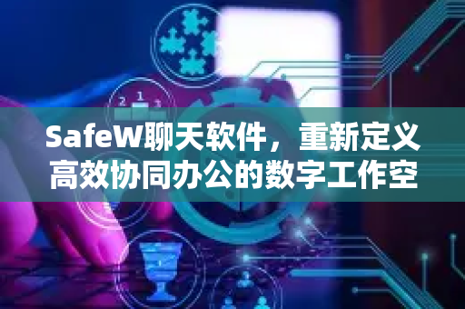SafeW聊天软件，重新定义高效协同办公的数字工作空间