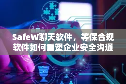 SafeW聊天软件，等保合规软件如何重塑企业安全沟通新标准