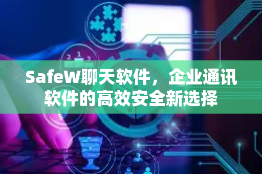 SafeW聊天软件，企业通讯软件的高效安全新选择